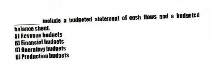 ________ include a budgeted statement of cash flows and a budgeted balance sheet.
A) Revenue budgets
B) Financial budgets
C) Operating budgets
D) Production budgets