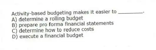 Activity-based budgeting makes it easier to ________.
A) determine a rolling budget
B) prepare pro forma financial statements
C) determine how to reduce costs
D) execute a financial budget