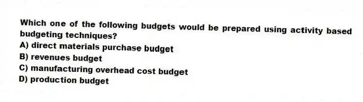 Which one of the following budgets would be prepared using activity based budgeting techniques?
A) direct materials purchase budget
B) revenues budget
C) manufacturing overhead cost budget
D) production budget