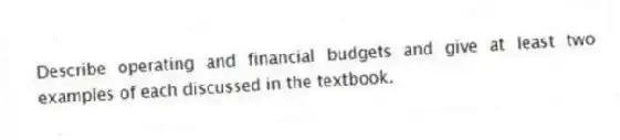 Describe operating and financial budgets and give at least two examples of each discussed in the textbook.