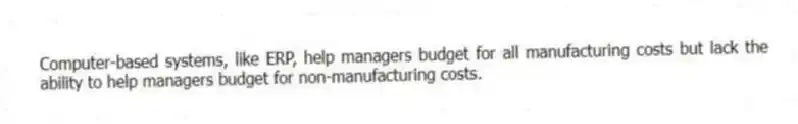 Computer-based systems, like ERP, help managers budget for all manufacturing costs but lack the ability to help managers budget for non-manufacturing costs.