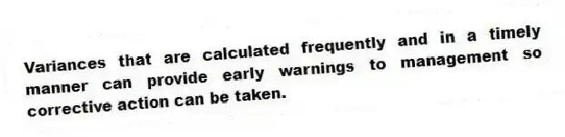 Variances that are calculated frequently and in a timely manner can provide early warnings to management so corrective action can be taken.