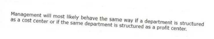 Management will most likely behave the same way if a department is structured as a cost center or if the same department is structured as a profit center.