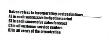 Kaizen refers to incorporating cost reductions ________.
A) in each successive budgeting period
B) in each successive sales forecast
C) in all customer service centers
D) in all areas of the organization