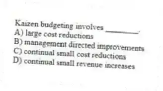 Kaizen budgeting involves ________.
A) large cost reductions
B) management directed improvements
C) continual small cost reductions
D) continual small revenue increases