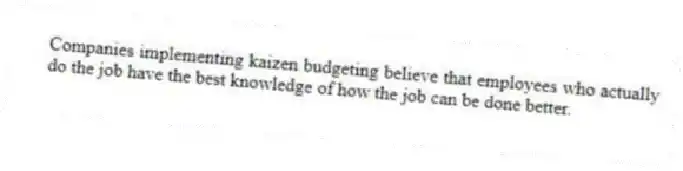 Companies implementing kaizen budgeting believe that employees who actually do the job have the best knowledge of how the job can be done better.