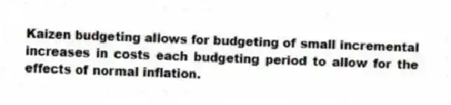 Kaizen budgeting allows for budgeting of small incremental increases in costs each budgeting period to allow for the effects of normal inflation.