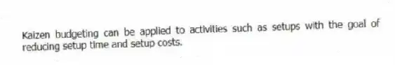 Kaizen budgeting can be applied to activities such as setups with the goal of reducing setup time and setup costs.