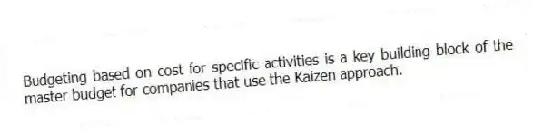 Budgeting based on cost for specific activities is a key building block of the master budget for companies that use the Kaizen approach.