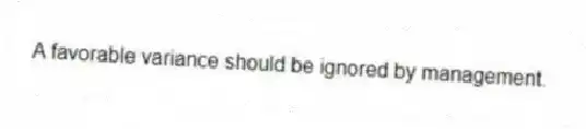 A favorable variance should be ignored by management.