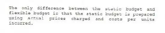 The only difference between the static budget and flexible budget is that the static budget is prepared using actual prices charged and costs per units incurred.