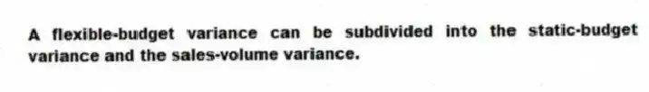 A flexible-budget variance can be subdivided into the static-budget variance and the sales-volume variance.