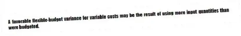 A favorable flexible-budget variance for variable costs may be the result of using more input quantities than were budgeted.