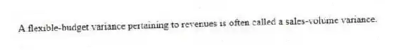 A flexible-budget variance pertaining to revenues is often called a sales-volume variance.