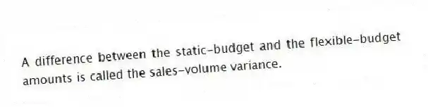 A difference between the static-budget and the flexible-budget amounts is called the sales-volume variance.