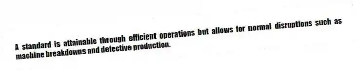 A standard is attainable through efficient operations but allows for normal disruptions such as machine breakdowns and defective production.