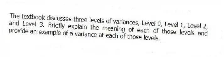 The textbook discusses three levels of variances, Level 0, Level 1, Level 2, and Level 3. Briefly explain the meaning of each of those levels and provide an example of a variance at each of those levels.