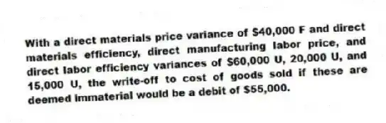 With a direct materials price variance of $40,000 F and direct materials efficiency, direct manufacturing labor price, and direct labor efficiency variances of $60,000 U, 20,000 U, and 15,000 U, the write-off to cost of goods sold if these are deemed immaterial would be a debit of $55,000.