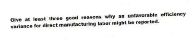 Give at least three good reasons why an unfavorable efficiency variance for direct manufacturing labor might be reported.
