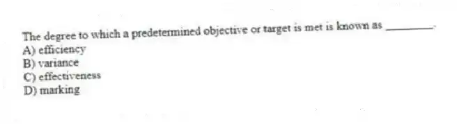 The degree to which a predetermined objective or target is met is known as ________.
A) efficiency
B) variance
C) effectiveness
D) marking