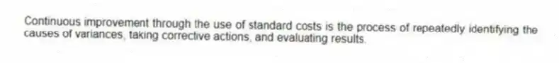 Continuous improvement through the use of standard costs is the process of repeatedly identifying the causes of variances, taking corrective actions, and evaluating results.