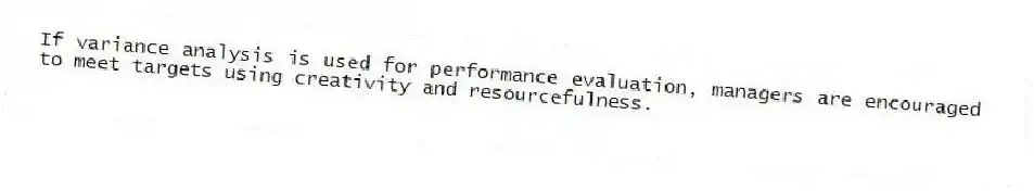 If variance analysis is used for performance evaluation, managers are encouraged to meet targets using creativity and resourcefulness.