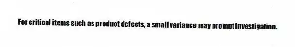 For critical items such as product defects, a small variance may prompt investigation.