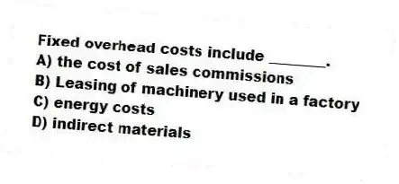 Fixed overhead costs include ________.
A) the cost of sales commissions
B) Leasing of machinery used in a factory
C) energy costs
D) indirect materials