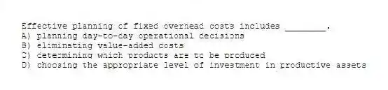 Effective planning of fixed overhead costs includes ________.
A) planning day-to-day operational decisions
B) eliminating value-added costs
C) determining which products are to be produced
D) choosing the appropriate level of investment in productive assets