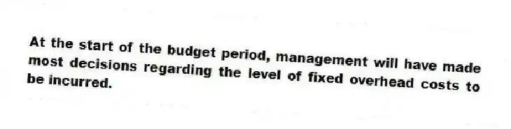 At the start of the budget period, management will have made most decisions regarding the level of fixed overhead costs to be incurred.