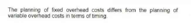 The planning of fixed overhead costs differs from the planning of variable overhead costs in terms of timing.