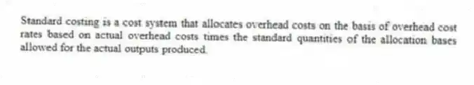 Standard costing is a cost system that allocates overhead costs on the basis of overhead cost rates based on actual overhead costs times the standard quantities of the allocation bases allowed for the actual outputs produced.