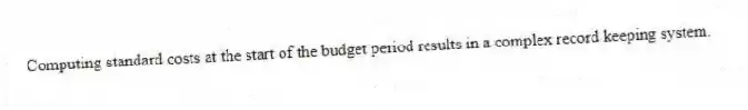 Computing standard costs at the start of the budget period results in a complex record keeping system.