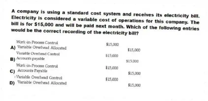 A company is using a standard cost system and receives its electricity bill. Electricity is considered a variable cost of operations for this company. The bill is for $15,000 and will be paid next month. Which of the following entries would be the correct recording of the electricity bill?