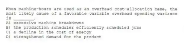 When machine-hours are used as an overhead cost-allocation base, the most likely cause of a favorable variable overhead spending variance is ________.
A) excessive machine breakdowns
B) the production scheduler efficiently scheduled jobs
C) a decline in the cost of energy
D) strengthened demand for the product