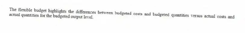 The flexible budget highlights the differences between budgeted costs and budgeted quantities versus actual costs and actual quantities for the budgeted output level.