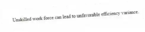 Unskilled work force can lead to unfavorable efficiency variance.