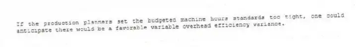 If the production planners set the budgeted machine hours standards too tight, one could anticipate there would be a favorable variable overhead efficiency variance.