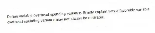 Define variable overhead spending variance. Briefly explain why a favorable variable overhead spending variance may not always be desirable.