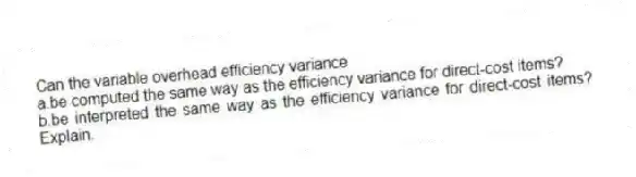 Can the variable overhead efficiency variance
a.be computed the same way as the efficiency variance for direct-cost items?
b.be interpreted the same way as the efficiency variance for direct-cost items? Explain.
