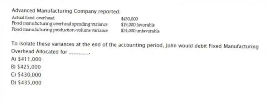 Advanced Manufacturing Company reported:
To isolate these variances at the end of the accounting period, John would debit Fixed Manufacturing Overhead Allocated for ________.
A) $411,000
B) $425,000
C) $430,000
D) $435,000