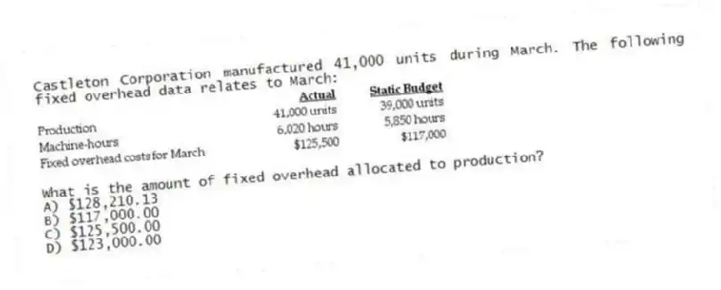 Castleton Corporation manufactured 41,000 units during March. The following fixed overhead data relates to March:
What is the amount of fixed overhead allocated to production?
A) $128,210.13
B) $117,000.00
C) $125,500.00
D) $123,000.00