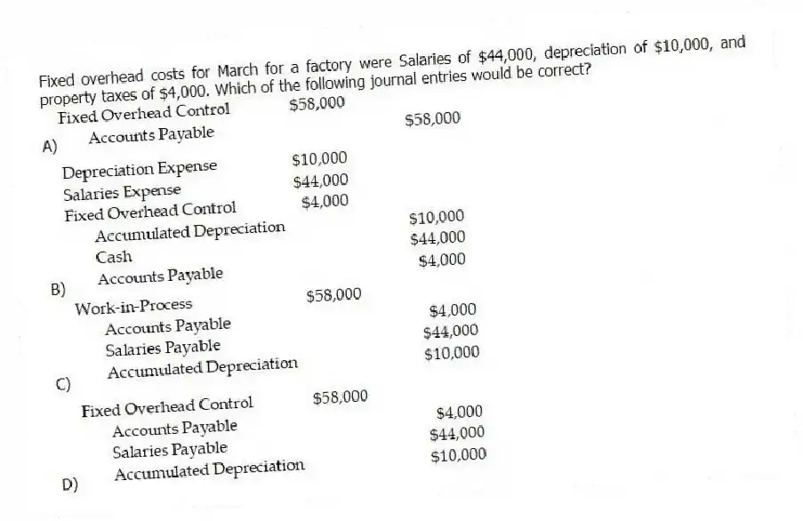Fixed overhead costs for March for a factory were Salaries of $44,000, depreciation of $10,000, and property taxes of $4,000. Which of the following journal entries would be correct?