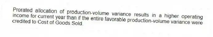 Prorated allocation of production-volume variance results in a higher operating income for current year than if the entire favorable production-volume variance were credited to Cost of Goods Sold.