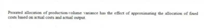 Prorated allocation of production-volume variance has the effect of approximating the allocation of fixed costs based on actual costs and actual output.
