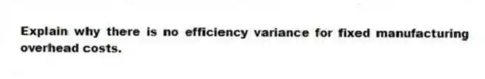 Explain why there is no efficiency variance for fixed manufacturing overhead costs.