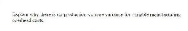 Explain why there is no production-volume variance for variable manufacturing overhead costs.