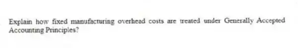 Explain how fixed manufacturing overhead costs are treated under Generally Accepted Accounting Principles?