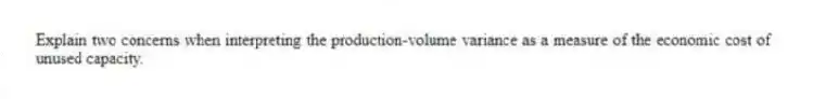Explain two concerns when interpreting the production-volume variance as a measure of the economic cost of unused capacity.