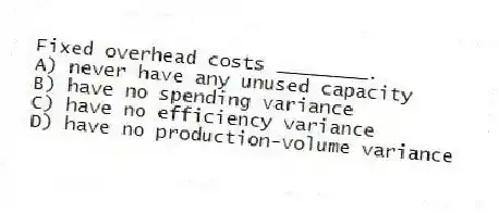 Fixed overhead costs ________.
A) never have any unused capacity
B) have no spending variance
C) have no efficiency variance
D) have no production-volume variance